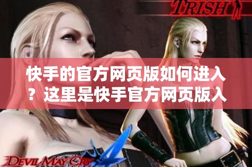 快手的官方网页版如何进入？这里是快手官方网页版入口的详细介绍