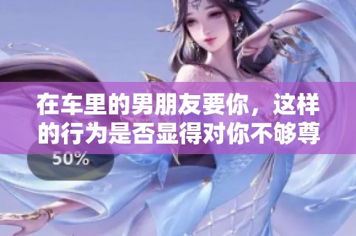 在车里的男朋友要你，这样的行为是否显得对你不够尊重呢