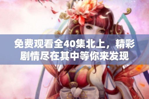 免费观看全40集北上，精彩剧情尽在其中等你来发现