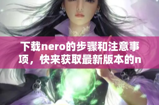下载nero的步骤和注意事项，快来获取最新版本的nero软件！