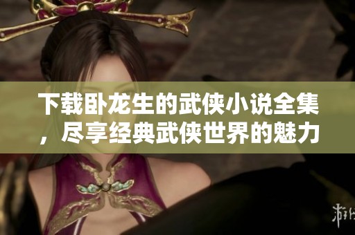 下载卧龙生的武侠小说全集，尽享经典武侠世界的魅力与传奇