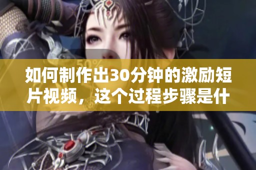 如何制作出30分钟的激励短片视频，这个过程步骤是什么呢