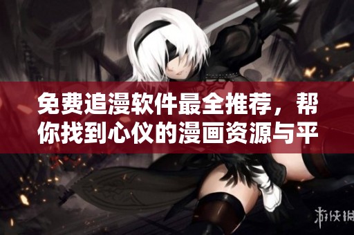 免费追漫软件最全推荐，帮你找到心仪的漫画资源与平台