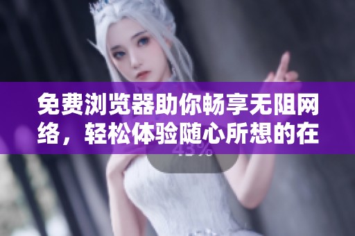 免费浏览器助你畅享无阻网络，轻松体验随心所想的在线内容