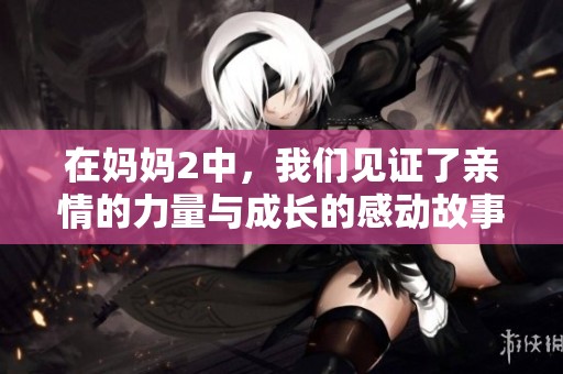 在妈妈2中，我们见证了亲情的力量与成长的感动故事