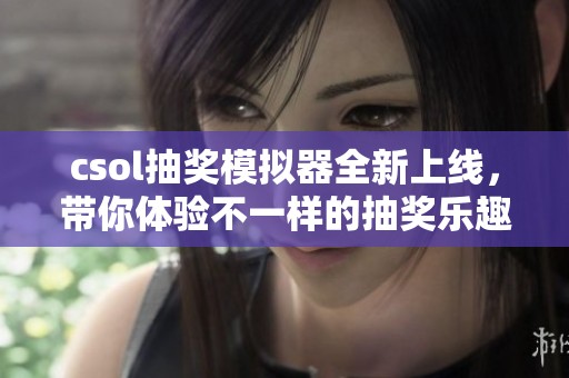 csol抽奖模拟器全新上线，带你体验不一样的抽奖乐趣与刺激！