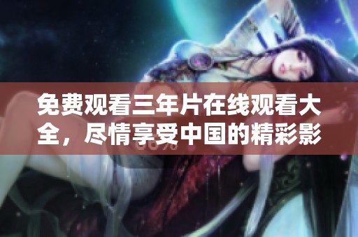 免费观看三年片在线观看大全，尽情享受中国的精彩影视内容