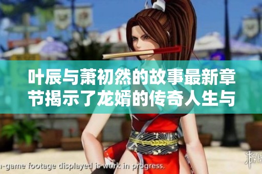 叶辰与萧初然的故事最新章节揭示了龙婿的传奇人生与冒险经历