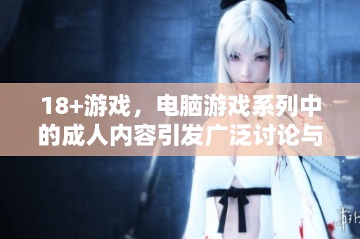 18+游戏，电脑游戏系列中的**内容引发广泛讨论与关注