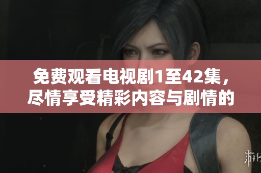 免费观看电视剧1至42集，尽情享受精彩内容与剧情的全新体验