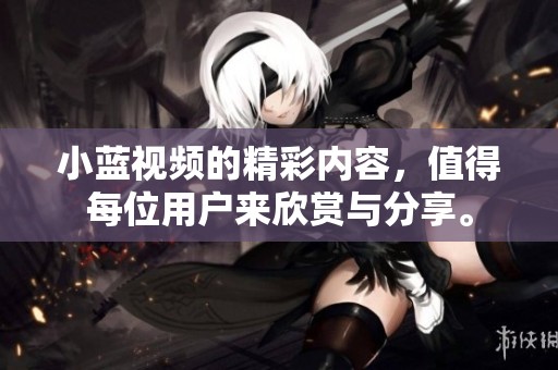 小蓝视频的精彩内容，值得每位用户来欣赏与分享。