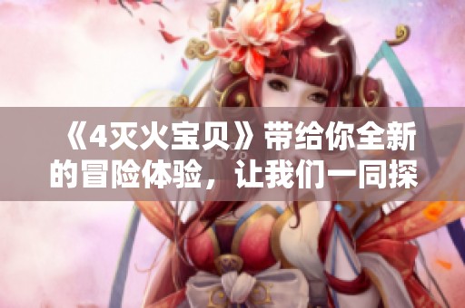 《4灭火宝贝》带给你全新的冒险体验，让我们一同探索其中的奥秘吧