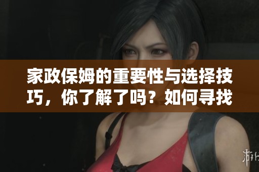 家政保姆的重要性与选择技巧，你了解了吗？如何寻找合适的家政保姆服务？