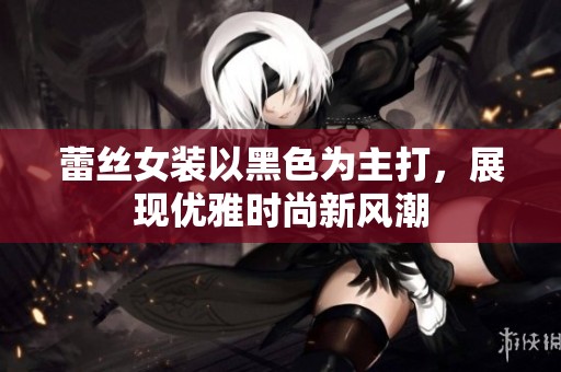 蕾丝女装以黑色为主打，展现优雅时尚新风潮