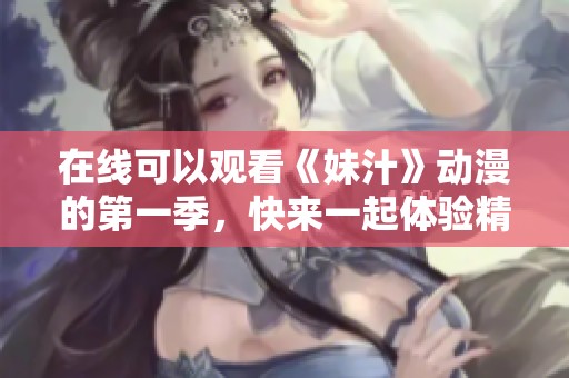 在线可以观看《妹汁》动漫的第一季，快来一起体验精彩内容吧！