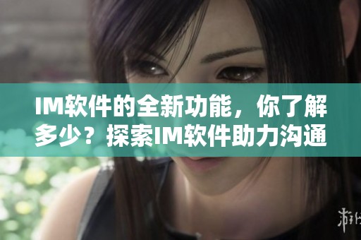 IM软件的全新功能，你了解多少？探索IM软件助力沟通的新可能性。