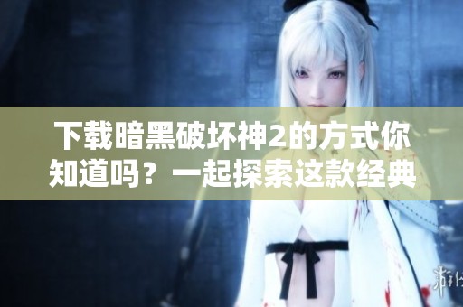 下载暗黑破坏神2的方式你知道吗？一起探索这款经典游戏吧！
