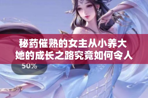 秘药催熟的女主从小养大 她的成长之路究竟如何令人惊叹