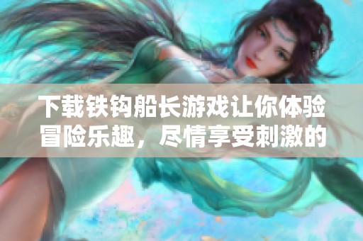 下载铁钩船长游戏让你体验冒险乐趣，尽情享受刺激的海洋之旅