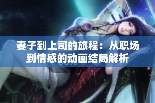 妻子到上司的旅程：从职场到情感的动画结局解析