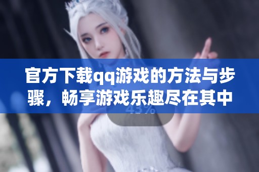 官方下载qq游戏的方法与步骤，畅享游戏乐趣尽在其中