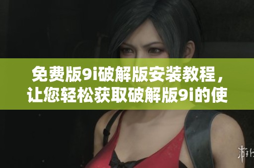 免费版9i破解版安装教程，让您轻松获取破解版9i的使用方法