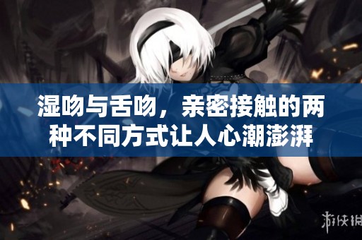 湿吻与舌吻，亲密接触的两种不同方式让人心潮澎湃