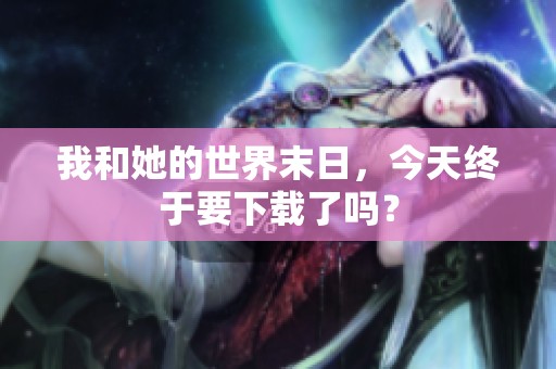 我和她的世界末日，今天终于要下载了吗？