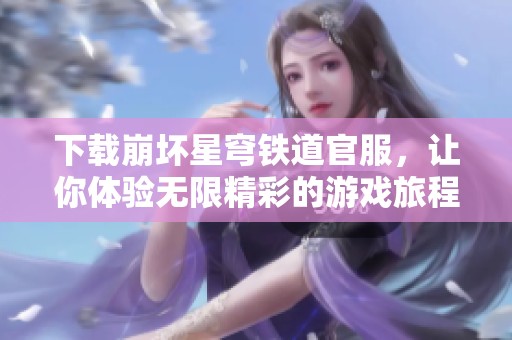 下载崩坏星穹铁道官服，让你体验无限精彩的游戏旅程！