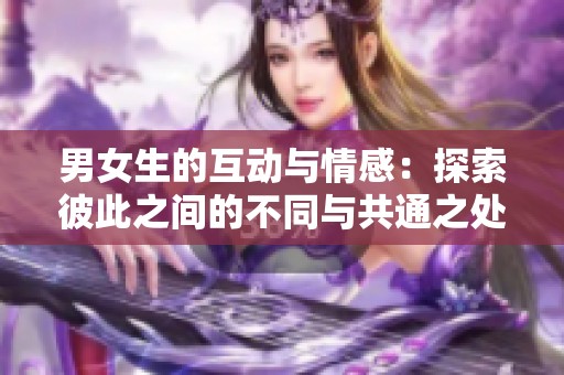 男女生的互动与情感：探索彼此之间的不同与共通之处