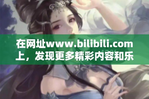 在网址www.bilibili.com上，发现更多精彩内容和乐趣的无限可能性