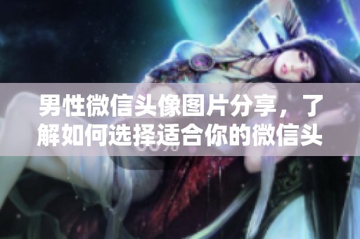 男性微信头像图片分享，了解如何选择适合你的微信头像风格