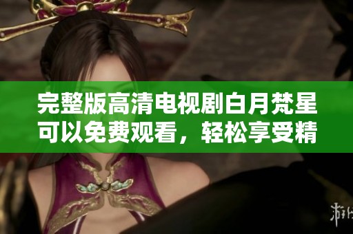 完整版高清电视剧白月梵星可以免费观看，轻松享受精彩内容无需付费