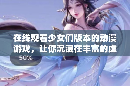 在线观看少女们版本的动漫游戏，让你沉浸在丰富的虚拟世界之中