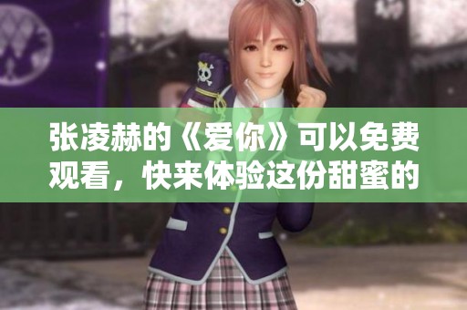 张凌赫的《爱你》可以免费观看，快来体验这份甜蜜的爱情吧