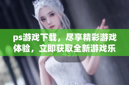 ps游戏下载，尽享精彩游戏体验，立即获取全新游戏乐趣！
