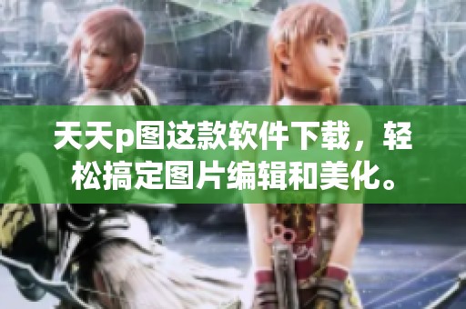 天天p图这款软件下载，轻松搞定图片编辑和美化。