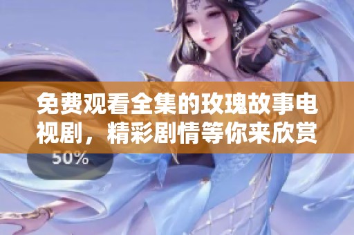 免费观看全集的玫瑰故事电视剧，精彩剧情等你来欣赏