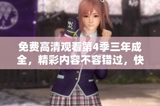 免费高清观看第4季三年成全，精彩内容不容错过，快来一起体验吧