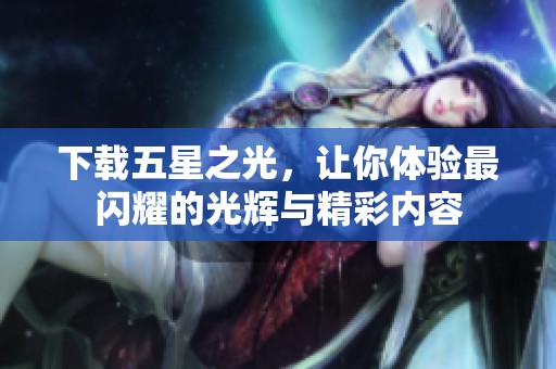 下载五星之光，让你体验最闪耀的光辉与精彩内容