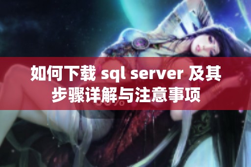 如何下载 sql server 及其步骤详解与注意事项