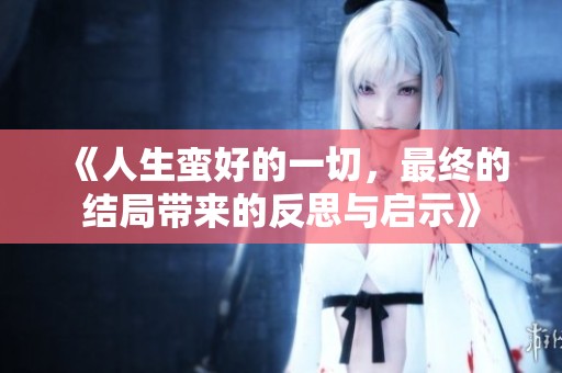 《人生蛮好的一切，最终的结局带来的反思与启示》