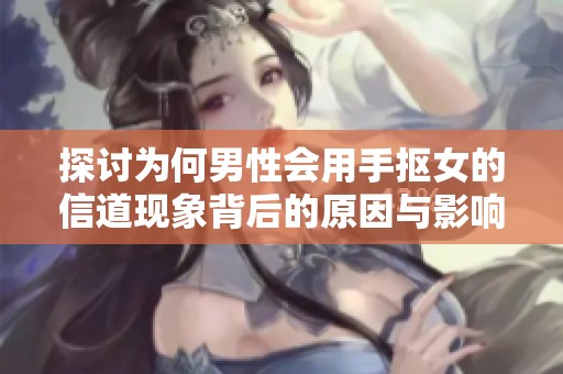 探讨为何男性会用手抠女的信道现象背后的原因与影响