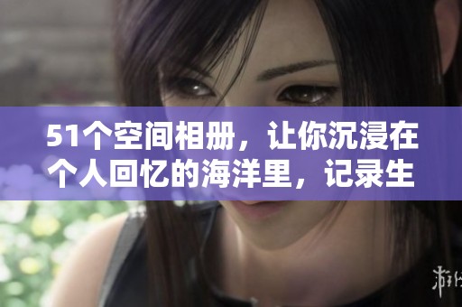 51个空间相册，让你沉浸在个人回忆的海洋里，记录生活的点点滴滴