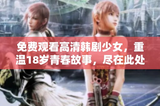 免费观看高清韩剧少女，重温18岁青春故事，尽在此处！