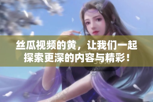 丝瓜视频的黄，让我们一起探索更深的内容与精彩！
