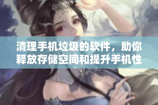 清理手机垃圾的软件，助你释放存储空间和提升手机性能
