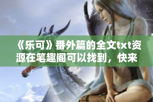 《乐可》番外篇的全文txt资源在笔趣阁可以找到，快来阅读吧