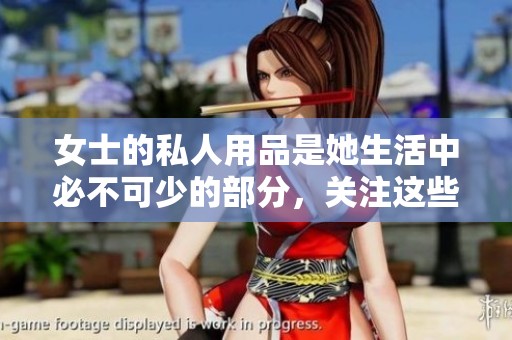 女士的私人用品是她生活中必不可少的部分，关注这些用品的重要性不可忽视