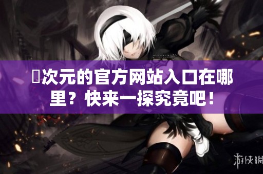 囧次元的官方网站入口在哪里？快来一探究竟吧！